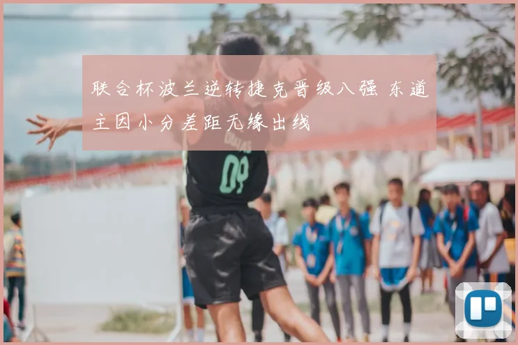 联合杯波兰逆转捷克晋级八强 东道主因小分差距无缘出线