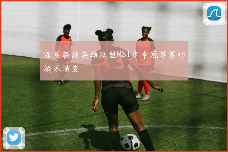 深度解读英雄联盟MSI季中冠军赛的战术演变