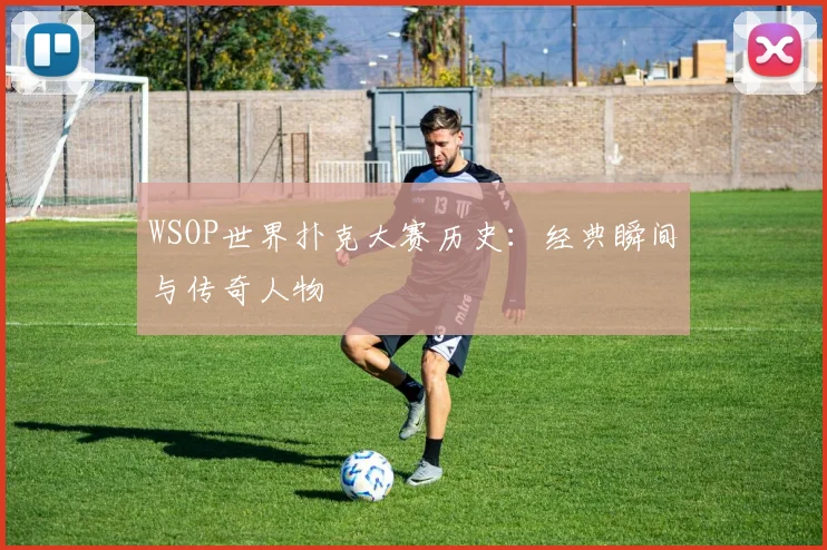 WSOP世界扑克大赛历史：经典瞬间与传奇人物