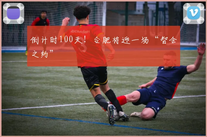倒计时100天！合肥将迎一场“智会之约”