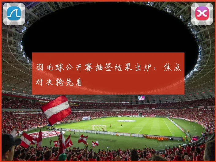 羽毛球公开赛抽签结果出炉,焦点对决抢先看