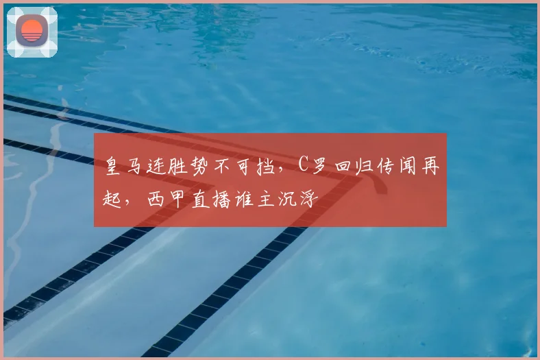 皇马连胜势不可挡，C罗回归传闻再起，西甲直播谁主沉浮