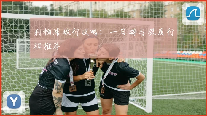 利物浦旅行攻略：一日游与深度行程推荐