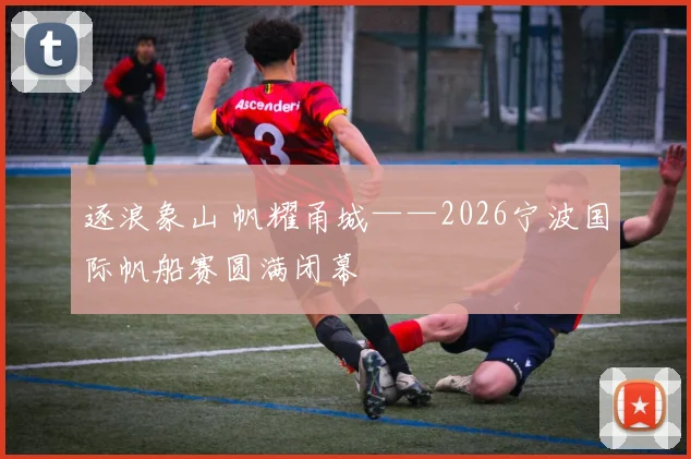 逐浪象山 帆耀甬城——2026宁波国际帆船赛圆满闭幕
