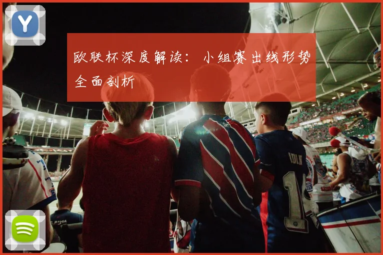 欧联杯深度解读:小组赛出线形势全面剖析
