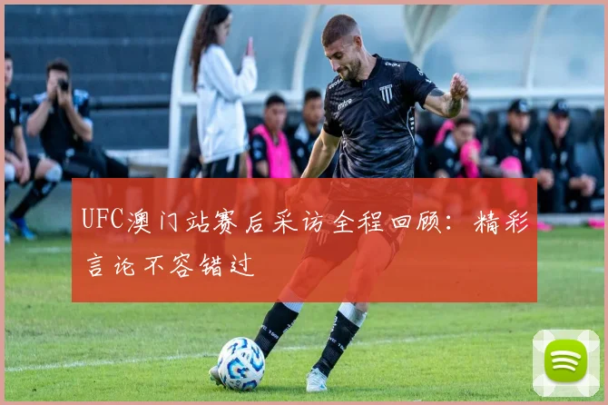 UFC澳门站赛后采访全程回顾：精彩言论不容错过