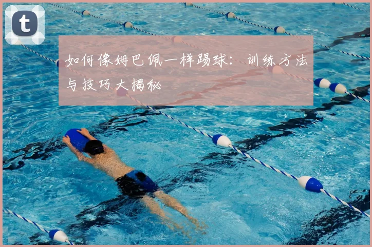 如何像姆巴佩一样踢球：训练方法与技巧大揭秘