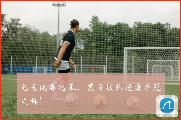 电竞比赛结果：黑马战队逆袭夺冠之路！