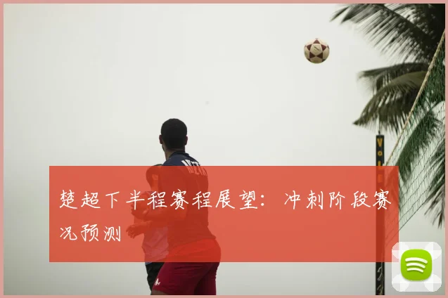 楚超下半程赛程展望:冲刺阶段赛况预测