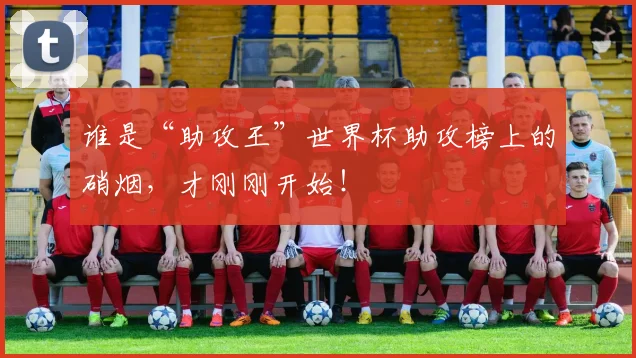 谁是“助攻王”世界杯助攻榜上的硝烟，才刚刚开始！