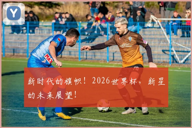 新时代的旗帜!2026世界杯,新星的未来展望!