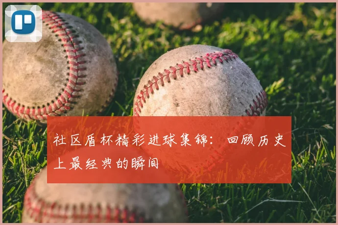 社区盾杯精彩进球集锦:回顾历史上最经典的瞬间
