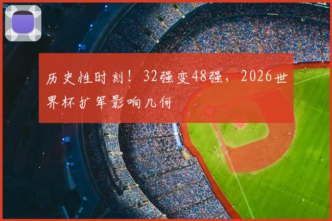 历史性时刻!32强变48强,2026世界杯扩军影响几何