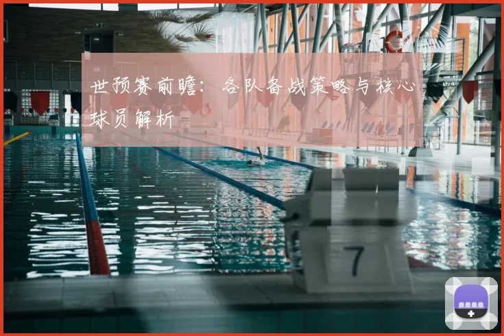 世预赛前瞻：各队备战策略与核心球员解析