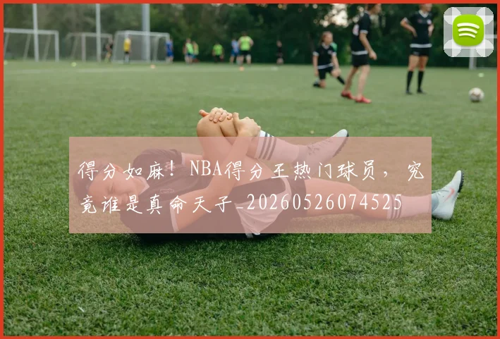 得分如麻！NBA得分王热门球员，究竟谁是真命天子_20260526074525