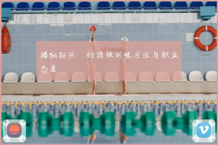 揭秘孙兴慜的顶级训练方法与职业态度