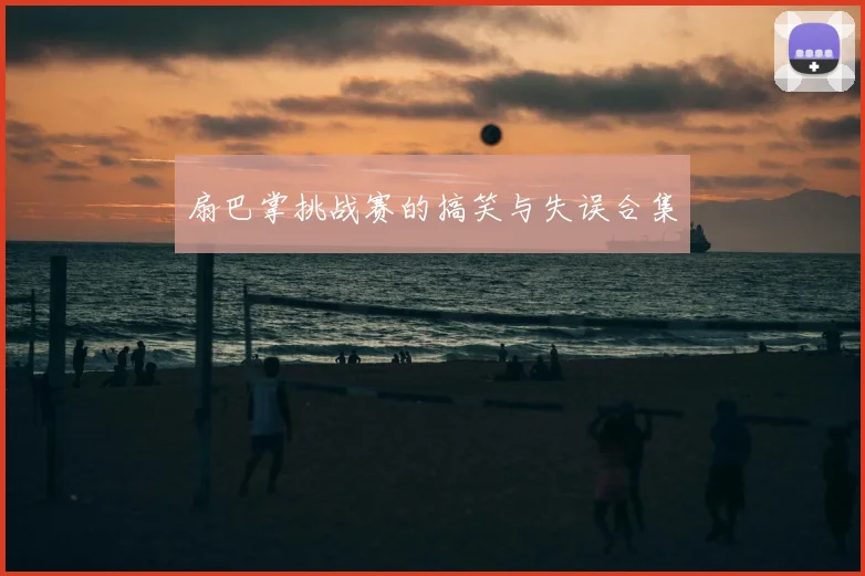 扇巴掌挑战赛的搞笑与失误合集