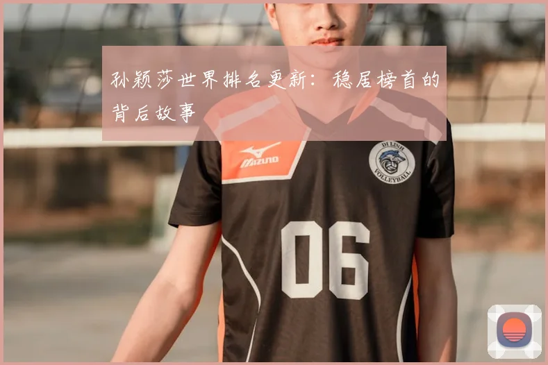 孙颖莎世界排名更新：稳居榜首的背后故事