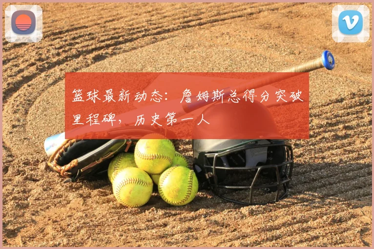 篮球最新动态：詹姆斯总得分突破里程碑，历史第一人